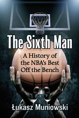 The Sixth Man: A History of the NBA's Best Off the Bench - Muniowski, Lukasz