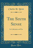 The Sixth Sense: Its Cultivation and Use (Classic Reprint)