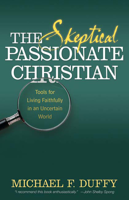 The Skeptical, Passionate Christian: Tools for Living Faithfully in an Uncertain World - Duffy, Michael F