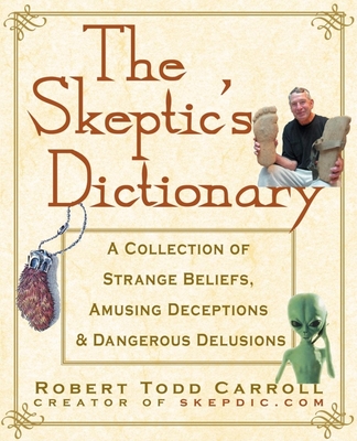 The Skeptic's Dictionary: A Collection of Strange Beliefs, Amusing Deceptions, and Dangerous Delusions - Carroll, Robert