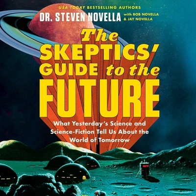 The Skeptics' Guide to the Future: What Yesterday's Science and Science Fiction Tell Us about the World of Tomorrow - Novella, Steven, Dr. (Read by), and Novella, Bob (Contributions by), and Novella, Jay (Contributions by)