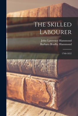 The Skilled Labourer: 1760-1832 - Hammond, John Lawrence, and Hammond, Barbara Bradby