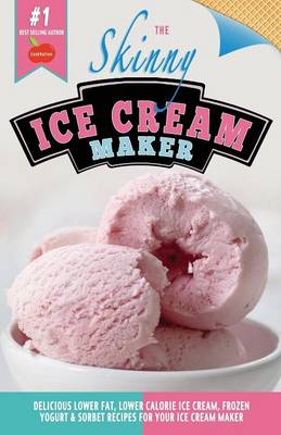 The Skinny Ice Cream Maker: Delicious Lower Fat, Lower Calorie Ice Cream, Frozen Yogurt & Sorbet Recipes for Your Ice Cream Maker - Cooknation