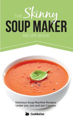 The Skinny Soup Maker Recipe Book: Delicious Soup Machine Recipes Under 100, 200 and 300 Calories - CookNation