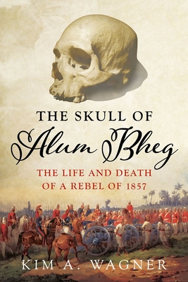 The Skull of Alum Bheg: The Life and Death of a Rebel of 1857 - Wagner, Kim