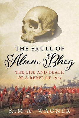 The Skull of Alum Bheg: The Life and Death of a Rebel of 1857 - Wagner, Kim A.