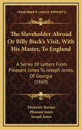 The Slaveholder Abroad or Billy Buck's Visit, with His Master, to England: A Series of Letters from Pleasant Jones to Joseph Jones, of Georgia (1860)