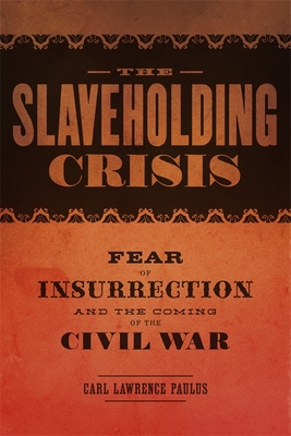 The Slaveholding Crisis: Fear of Insurrection and the Coming of the Civil War - Paulus, Carl Lawrence