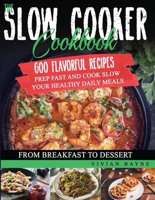 The Slow Cooker Cookbook: 600 Flavorful Recipes. Prep Fast and Cook Slow your Healthy Daily Meals, from Breakfast to Dessert - Bayne, Vivian