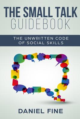 The Small Talk Guidebook: Master The Unwritten Code of Social Skills and How Simple Training Can Help You Connect Effortlessly With Anyone. Little-Known Hacks to Talk to People with Self-Confidence - Fine, Daniel