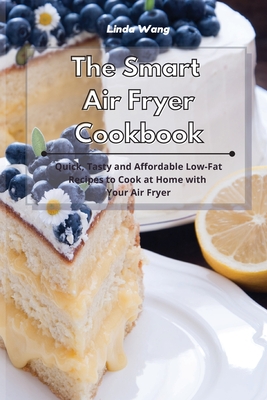 The Smart Air Fryer Cookbook: Quick, Tasty and Affordable Low-Fat Recipes to Cook at Home with Your Air Fryer - Wang, Linda