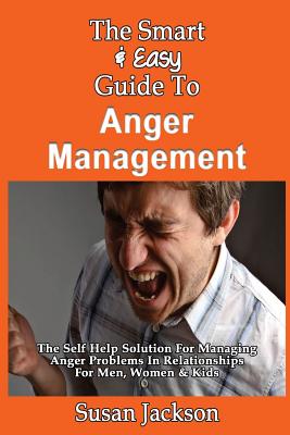 The Smart & Easy Guide To Anger Management: The Self Help Solution For Managing Anger Problems In Relationships For Men, Women & Kids - Jackson, Susan