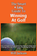 The Smart & Easy Guide to Winning at Golf: The Ultimate Golfing Instruction Book to Help Your Putting, Driving, Mid-Game, Psychology & Practice AIDS