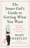 The Smart Girl's Guide to Getting What You Want: How to be assertive with wit, style and grace