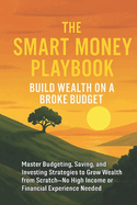 The Smart Money Playbook - Build Wealth on a Broke Budget: Master Budgeting, Saving, and Investing Strategies to Grow Wealth from Scratch-No High Income or Financial Experience Needed