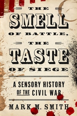 The Smell of Battle, the Taste of Siege: A Sensory History of the Civil War - Smith, Mark M, Dr.