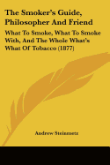 The Smoker's Guide, Philosopher And Friend: What To Smoke, What To Smoke With, And The Whole What's What Of Tobacco (1877)