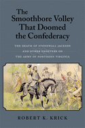 The Smoothbore Volley That Doomed the Confederacy: The Death of Stonewall Jackson and Other Chapters on the Army of Northern Virginia