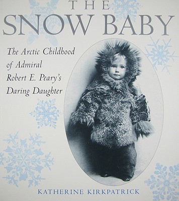 The Snow Baby: The Arctic Childhood of Admiral Robert E. Peary's Daring Daughter - Kirkpatrick, Katherine