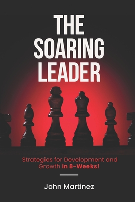 The SOARING Leader: Strategies for Development and Growth in 8 Weeks! - Martinez, John David