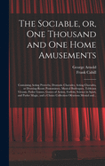 The Sociable, or, One Thousand and One Home Amusements: Containing Acting Proverbs, Dramatic Charades, Acting Charades, or Drawing-room Pantomimes, Musical Burlesques, Tableaux Vivants, Parlor Games, Games of Action, Forfeits, Science in Sport, And...