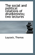 The Social and Political Relations of Drunkenness; Two Lectures