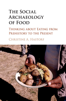 The Social Archaeology of Food: Thinking about Eating from Prehistory to the Present - Hastorf, Christine A