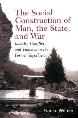 The Social Construction of Man, the State and War: Identity, Conflict, and Violence in Former Yugoslavia - Wilmer, Franke