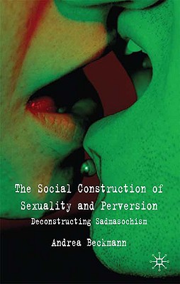 The Social Construction of Sexuality and Perversion: Deconstructing Sadomasochism - Beckmann, A