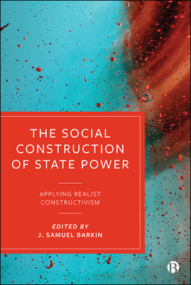 The Social Construction of State Power: Applying Realist Constructivism - Barkin, J. Samuel (Editor)