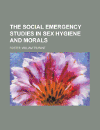 The Social Emergency: Studies in Sex Hygiene and Morals