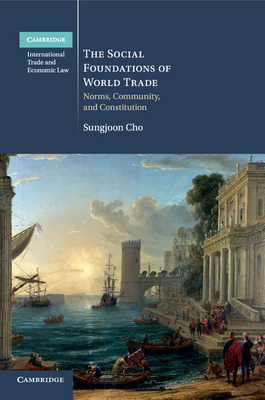 The Social Foundations of World Trade: Norms, Community, and Constitution - Cho, Sungjoon