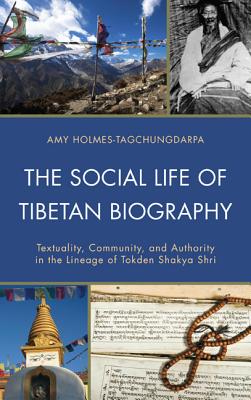 The Social Life of Tibetan Biography: Textuality, Community, and Authority in the Lineage of Tokden Shakya Shri - Holmes-Tagchungdarpa, Amy