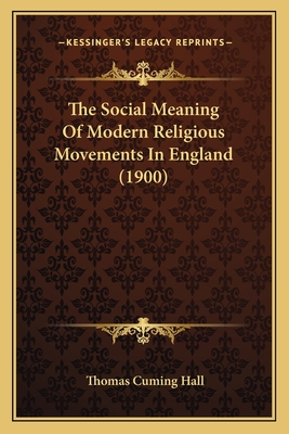 The Social Meaning of Modern Religious Movements in England (1900) - Hall, Thomas Cuming