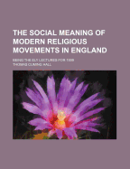 The Social Meaning of Modern Religious Movements in England: Being the Ely Lectures for 1899