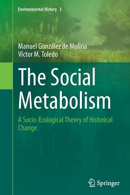 The Social Metabolism: A Socio-Ecological Theory of Historical Change - Gonzlez de Molina, Manuel, and Toledo, Vctor M