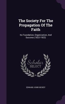 The Society For The Propagation Of The Faith: Its Foundation, Organization, And Success (1822-1922) - Hickey, Edward John