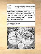 The Socinian Controversy Discuss'd: Wherein the Chief of the Socinian Tracts (Publish'd of Late Years Here) Are Consider'd