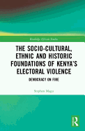 The Socio-Cultural, Ethnic and Historic Foundations of Kenya's Electoral Violence: Democracy on Fire
