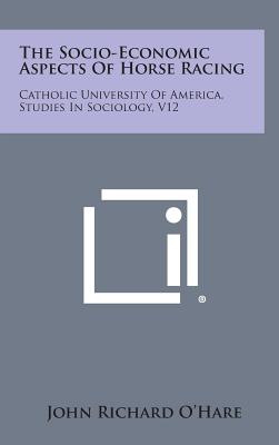 The Socio-Economic Aspects of Horse Racing: Catholic University of America, Studies in Sociology, V12 - O'Hare, John Richard