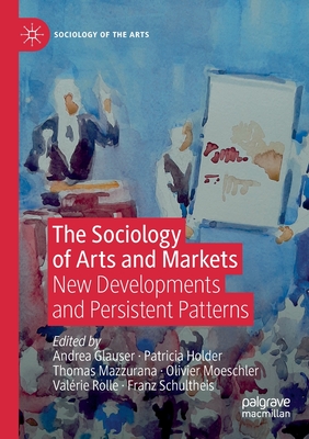 The Sociology of Arts and Markets: New Developments and Persistent Patterns - Glauser, Andrea (Editor), and Holder, Patricia (Editor), and Mazzurana, Thomas (Editor)