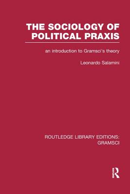 The Sociology of Political Praxis (RLE: Gramsci): An Introduction to Gramsci's Theory - Salamini, Leonardo