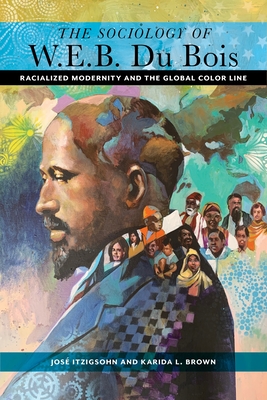 The Sociology of W. E. B. Du Bois: Racialized Modernity and the Global Color Line - Itzigsohn, Jos, and Brown, Karida L