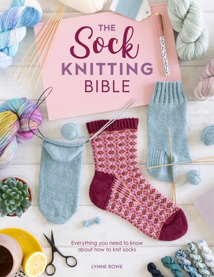 The Sock Knitting Bible: Everything You Need to Know about How to Knit Socks - Rowe, Lynne