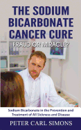 The Sodium Bicarbonate Cancer Cure - Fraud or Miracle?: Sodium Bicarbonate in the Prevention and Treatment of All Sickness and Disease