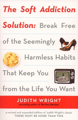 The Soft Addiction Solution: The Soft Addiction Solution: Break Free of the Seemingly Harmless Habits That Keep You from the Life You Want - Wright, Judith