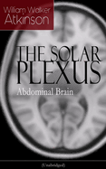 THE SOLAR PLEXUS - Abdominal Brain: From the American pioneer of the New Thought movement, known for Practical Mental Influence, The Secret of Success, The Arcane Teachings & Reincarnation and the Law of Karma