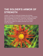 The Soldier's Armor of Strength; A Brief Course of Non-Sectarian Devotional Exercises, Applied Scripture Quotations, Proverbs, and Aphorisms, Extracts, Poetical Contributions, and Hymns; Specially Adapted to the Present Calamitous Times