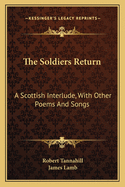 The Soldiers Return: A Scottish Interlude, with Other Poems and Songs