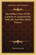 The Soldier's Story Of His Captivity At Andersonville, Belle Isle And Other Rebel Prisons